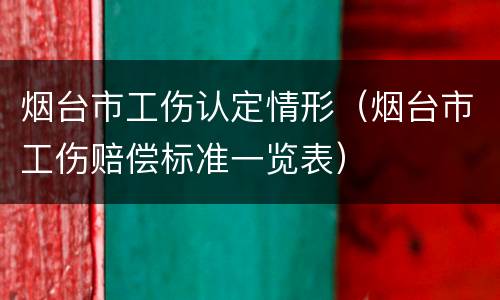 烟台市工伤认定情形（烟台市工伤赔偿标准一览表）