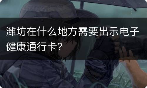 潍坊在什么地方需要出示电子健康通行卡？