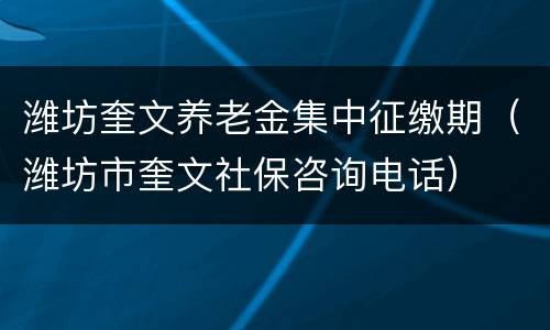 潍坊奎文养老金集中征缴期（潍坊市奎文社保咨询电话）