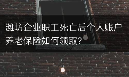 潍坊企业职工死亡后个人账户养老保险如何领取？