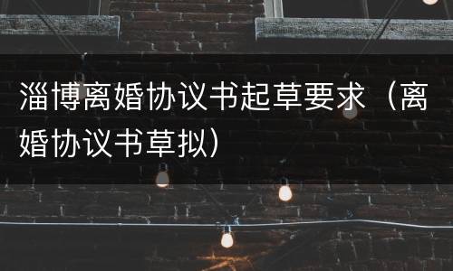 淄博离婚协议书起草要求（离婚协议书草拟）
