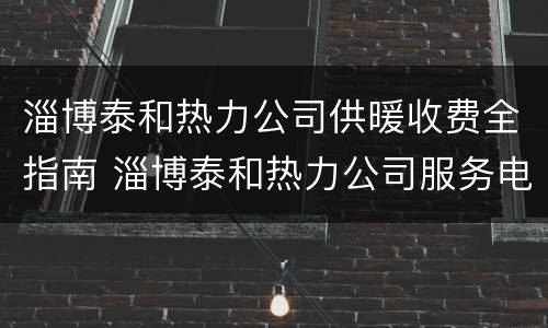 淄博泰和热力公司供暖收费全指南 淄博泰和热力公司服务电话