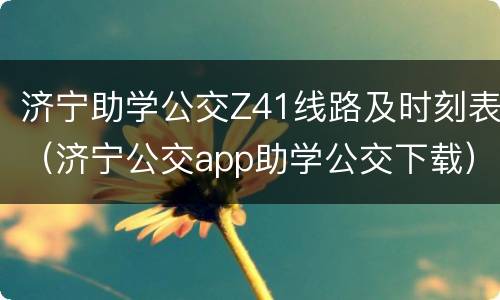济宁助学公交Z41线路及时刻表（济宁公交app助学公交下载）