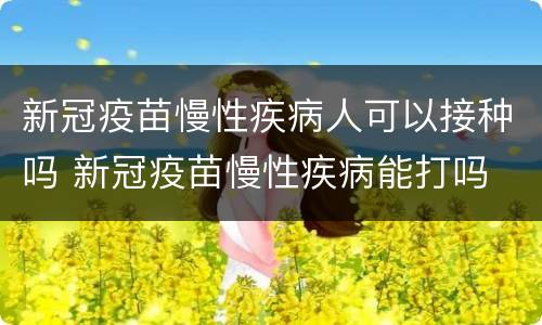 新冠疫苗慢性疾病人可以接种吗 新冠疫苗慢性疾病能打吗