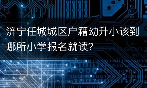 济宁任城城区户籍幼升小该到哪所小学报名就读？