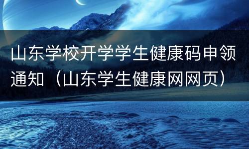 山东学校开学学生健康码申领通知（山东学生健康网网页）
