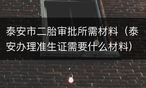 泰安市二胎审批所需材料（泰安办理准生证需要什么材料）
