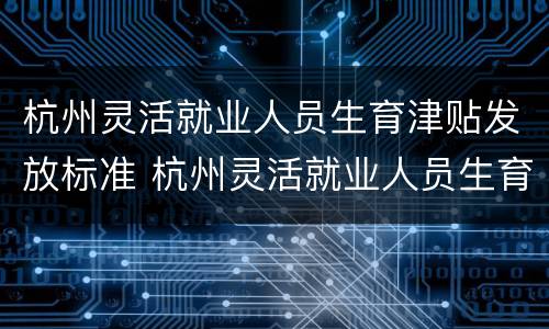 杭州灵活就业人员生育津贴发放标准 杭州灵活就业人员生育津贴发放标准是什么