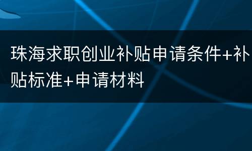 珠海求职创业补贴申请条件+补贴标准+申请材料