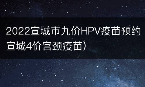 2022宣城市九价HPV疫苗预约（宣城4价宫颈疫苗）