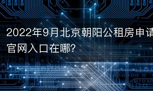 2022年9月北京朝阳公租房申请官网入口在哪？