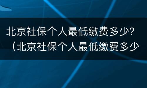 北京社保个人最低缴费多少？（北京社保个人最低缴费多少年）