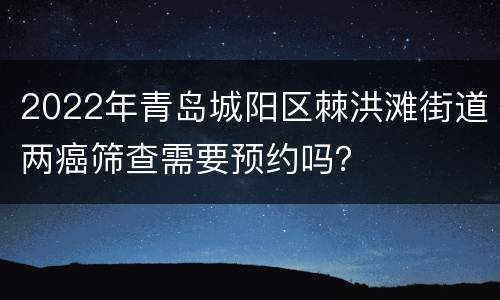 2022年青岛城阳区棘洪滩街道两癌筛查需要预约吗？