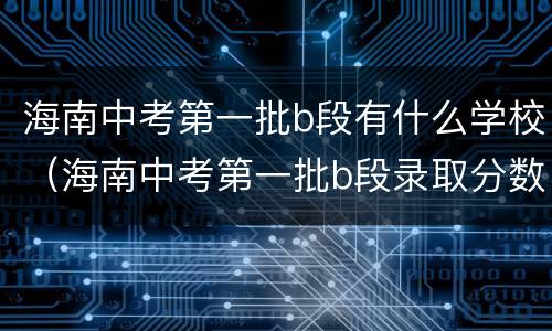 海南中考第一批b段有什么学校（海南中考第一批b段录取分数线）
