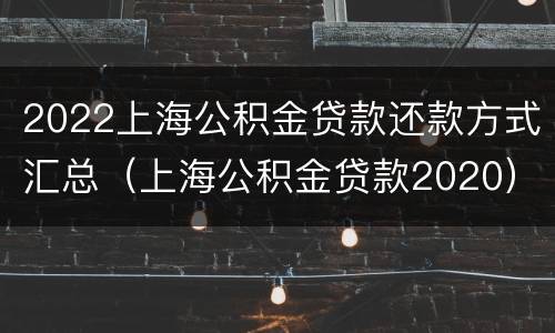 2022上海公积金贷款还款方式汇总（上海公积金贷款2020）