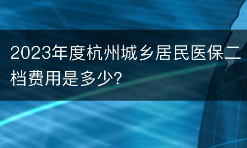 2023年度杭州城乡居民医保二档费用是多少？