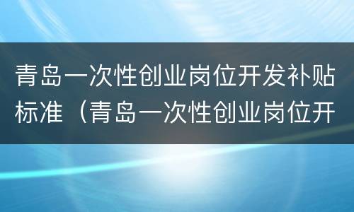 青岛一次性创业岗位开发补贴标准（青岛一次性创业岗位开发补贴标准是什么）