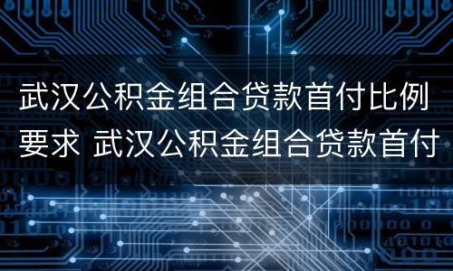 武汉公积金组合贷款首付比例要求 武汉公积金组合贷款首付比例要求最新