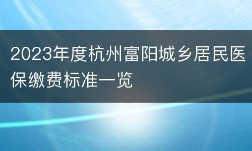 2023年度杭州富阳城乡居民医保缴费标准一览