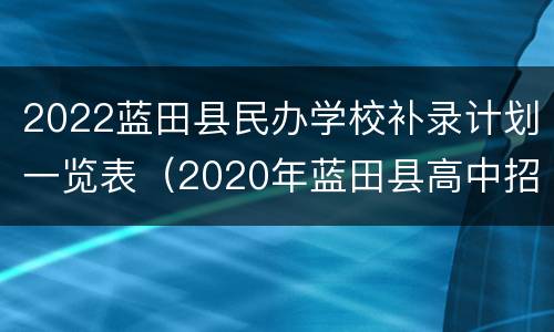 2022蓝田县民办学校补录计划一览表（2020年蓝田县高中招生）