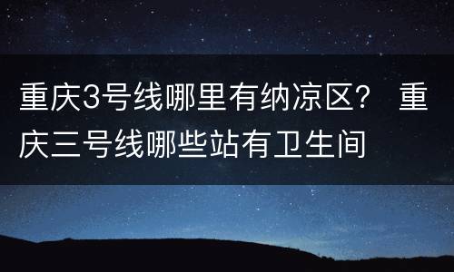 重庆3号线哪里有纳凉区？ 重庆三号线哪些站有卫生间