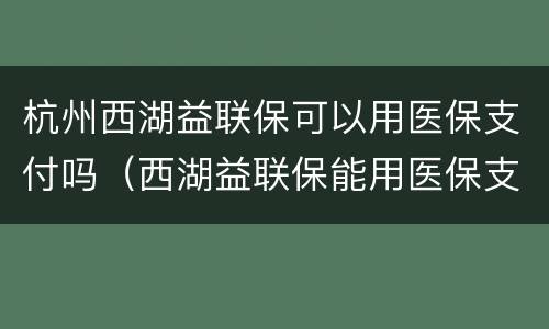 杭州西湖益联保可以用医保支付吗（西湖益联保能用医保支付吗）