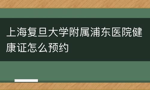 上海复旦大学附属浦东医院健康证怎么预约