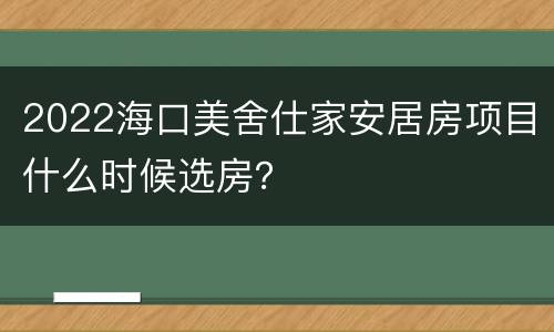 2022海口美舍仕家安居房项目什么时候选房？