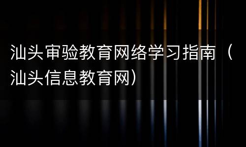 汕头审验教育网络学习指南（汕头信息教育网）