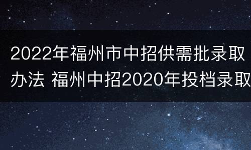 2022年福州市中招供需批录取办法 福州中招2020年投档录取政策
