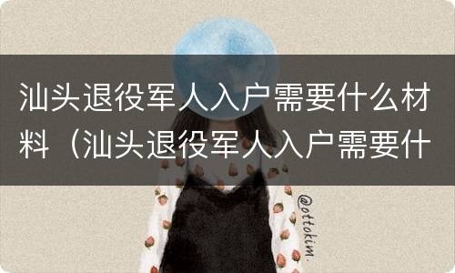 汕头退役军人入户需要什么材料（汕头退役军人入户需要什么材料呢）
