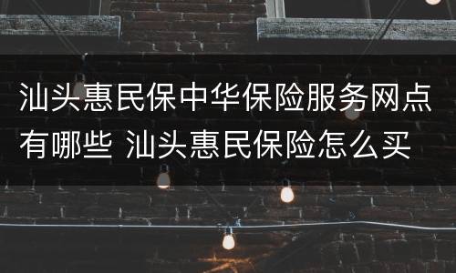 汕头惠民保中华保险服务网点有哪些 汕头惠民保险怎么买