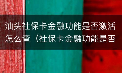 汕头社保卡金融功能是否激活怎么查（社保卡金融功能是否激活查询）