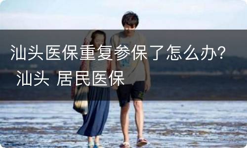 汕头医保重复参保了怎么办？ 汕头 居民医保