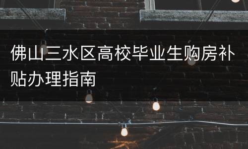 佛山三水区高校毕业生购房补贴办理指南