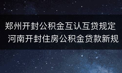 郑州开封公积金互认互贷规定 河南开封住房公积金贷款新规定