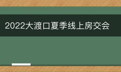 2022大渡口夏季线上房交会