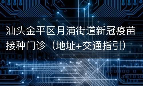 汕头金平区月浦街道新冠疫苗接种门诊（地址+交通指引）