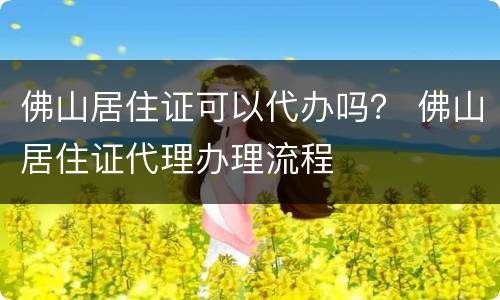 佛山居住证可以代办吗？ 佛山居住证代理办理流程
