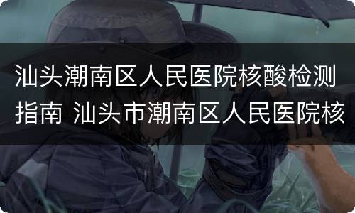 汕头潮南区人民医院核酸检测指南 汕头市潮南区人民医院核酸检测