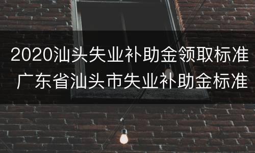 2020汕头失业补助金领取标准 广东省汕头市失业补助金标准