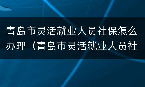 青岛市灵活就业人员社保怎么办理（青岛市灵活就业人员社保怎么办理停保）
