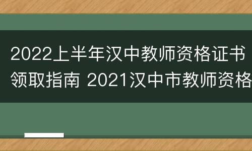 2022上半年汉中教师资格证书领取指南 2021汉中市教师资格证领取