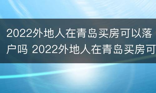 2022外地人在青岛买房可以落户吗 2022外地人在青岛买房可以落户吗知乎