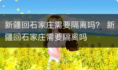 新疆回石家庄需要隔离吗？ 新疆回石家庄需要隔离吗