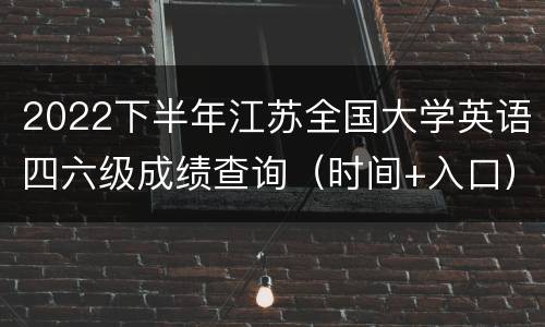 2022下半年江苏全国大学英语四六级成绩查询（时间+入口）