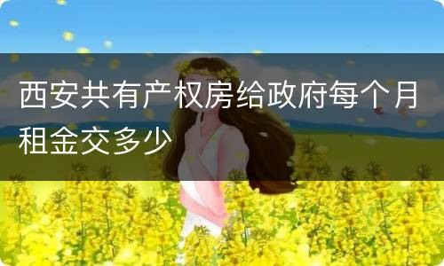 西安共有产权房给政府每个月租金交多少