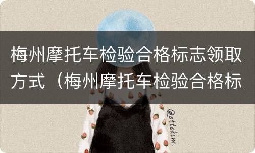 梅州摩托车检验合格标志领取方式（梅州摩托车检验合格标志领取方式是什么）