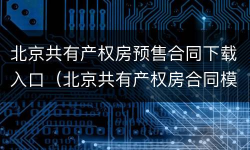 北京共有产权房预售合同下载入口（北京共有产权房合同模板）