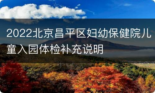 2022北京昌平区妇幼保健院儿童入园体检补充说明